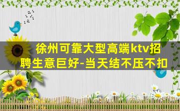 徐州可靠大型高端ktv招聘生意巨好-当天结不压不扣