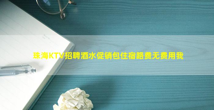 珠海KTV招聘酒水促销包住宿路费无费用我